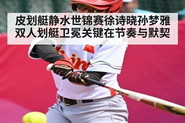 皮划艇静水世锦赛徐诗晓孙梦雅双人划艇卫冕关键在节奏与默契