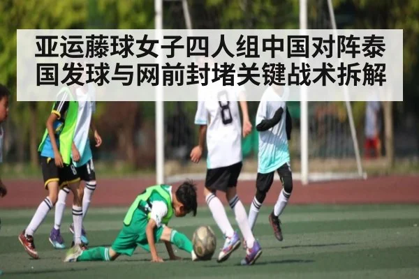 亚运藤球女子四人组中国对阵泰国发球与网前封堵关键战术拆解