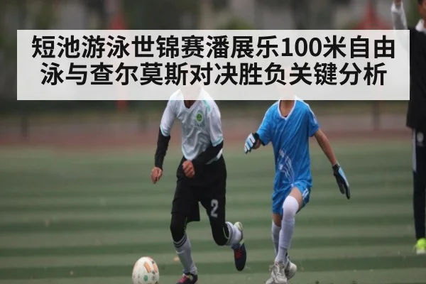 短池游泳世锦赛潘展乐100米自由泳与查尔莫斯对决胜负关键分析