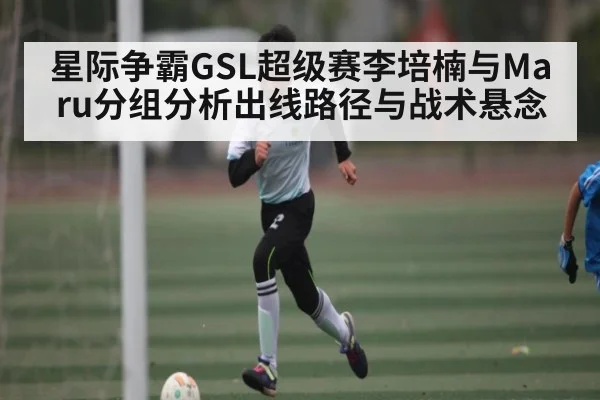 星际争霸GSL超级赛李培楠与Maru分组分析出线路径与战术悬念