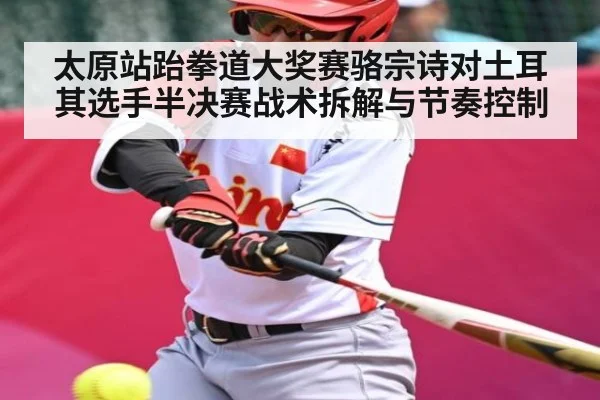 太原站跆拳道大奖赛骆宗诗对土耳其选手半决赛战术拆解与节奏控制
