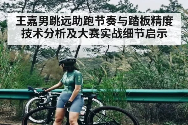 王嘉男跳远助跑节奏与踏板精度技术分析及大赛实战细节启示